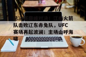 九游娱乐官方 -总决赛巅峰对决！江南火箭队击败辽东赤兔队，UFC赛场再起波澜；主场山呼海啸的简单介绍