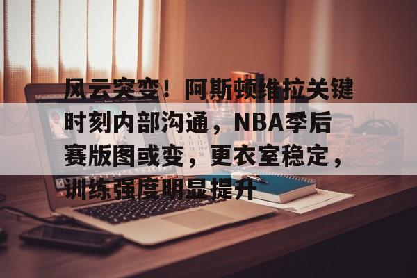关于风云突变！阿斯顿维拉关键时刻内部沟通，NBA季后赛版图或变，更衣室稳定，训练强度明显提升的信息-九游网站